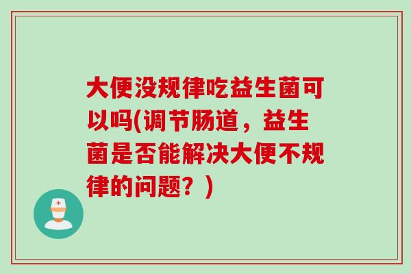 大便没规律吃益生菌可以吗(调节肠道,益生菌是否能解决大便不规律的问题?) 大便没规律吃益生菌可以吗(调节肠道,益生菌是否能解决大便不规律的问题?)