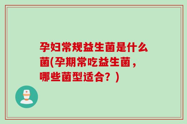孕妇常规益生菌是什么菌(孕期常吃益生菌，哪些菌型适合？)