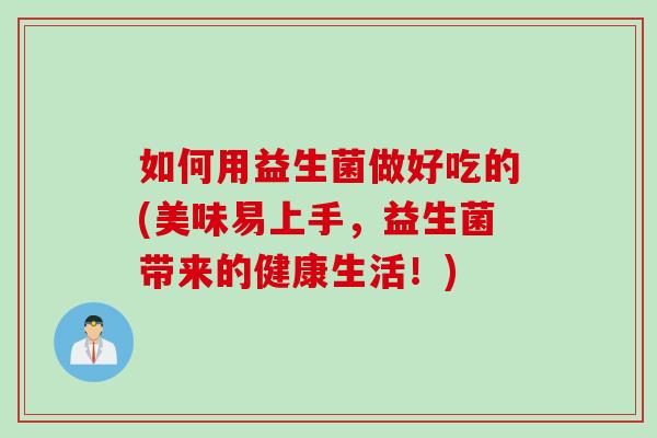 如何用益生菌做好吃的(美味易上手，益生菌带来的健康生活！)