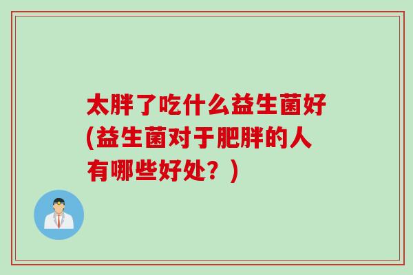 太胖了吃什么益生菌好(益生菌对于肥胖的人有哪些好处？)
