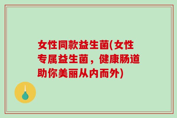 女性同款益生菌(女性专属益生菌,健康肠道助你美丽从内而外) 女性同款益生菌(女性专属益生菌,健康肠道助你美丽从内而外)