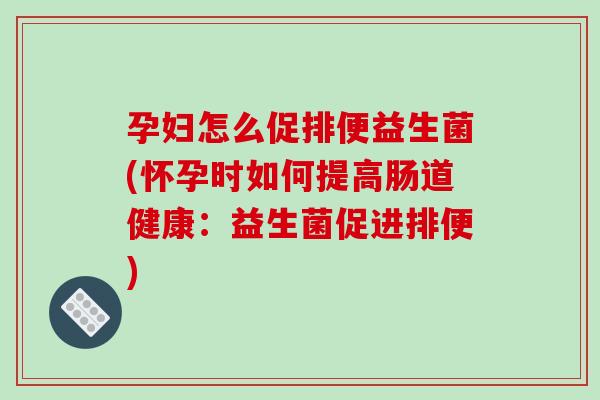 孕妇怎么促排便益生菌(怀孕时如何提高肠道健康：益生菌促进排便)
