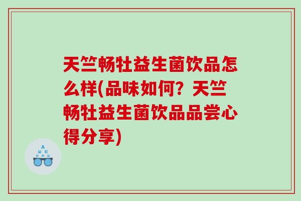 天竺畅牡益生菌饮品怎么样(品味如何?天竺畅牡益生菌饮品品尝心得分享) 天竺畅牡益生菌饮品怎么样(品味如何?天竺畅牡益生菌饮品品尝心得分享)