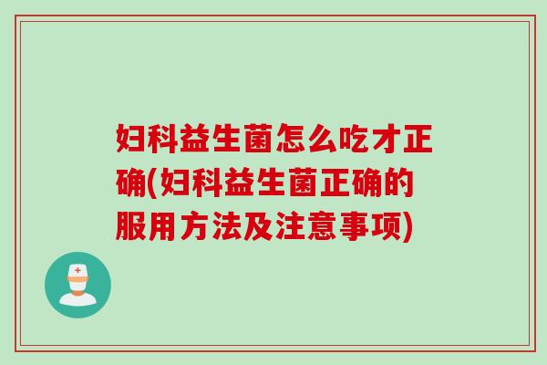 妇科益生菌怎么吃才正确(妇科益生菌正确的服用方法及注意事项)