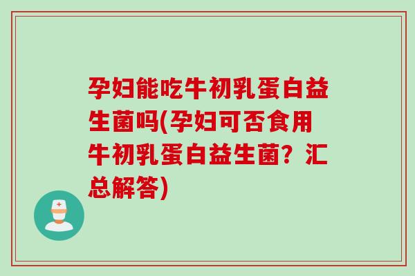 孕妇能吃牛初乳蛋白益生菌吗(孕妇可否食用牛初乳蛋白益生菌？汇总解答)