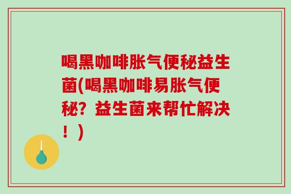 喝黑咖啡胀气便秘益生菌(喝黑咖啡易胀气便秘？益生菌来帮忙解决！)