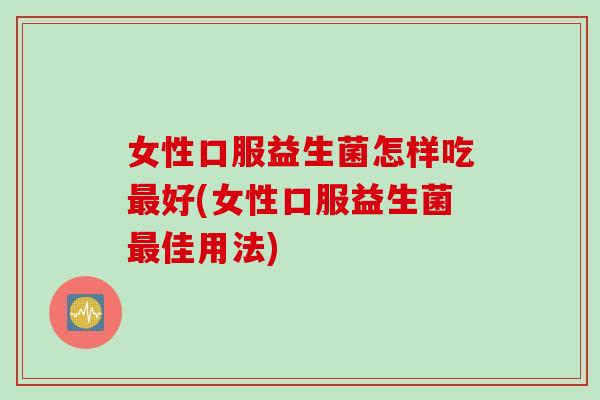 女性口服益生菌怎样吃最好(女性口服益生菌最佳用法)