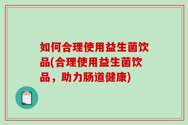 如何合理使用益生菌饮品(合理使用益生菌饮品，助力肠道健康)