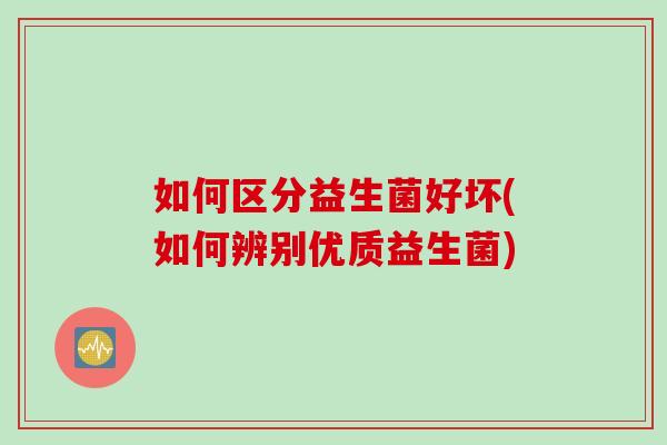 如何区分益生菌好坏(如何辨别优质益生菌)