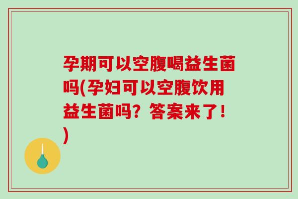 孕期可以空腹喝益生菌吗(孕妇可以空腹饮用益生菌吗？答案来了！)