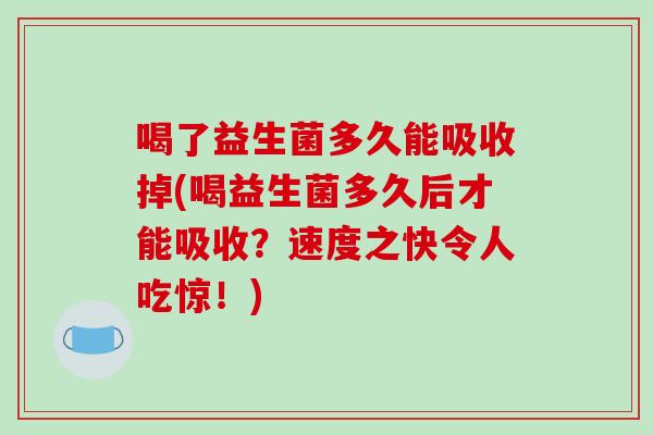 喝了益生菌多久能吸收掉(喝益生菌多久后才能吸收？速度之快令人吃惊！)