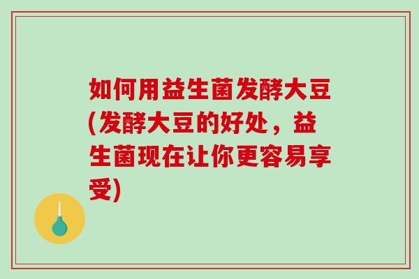 如何用益生菌发酵大豆(发酵大豆的好处，益生菌现在让你更容易享受)