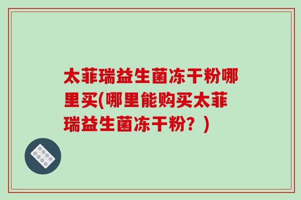 太菲瑞益生菌冻干粉哪里买(哪里能购买太菲瑞益生菌冻干粉？)
