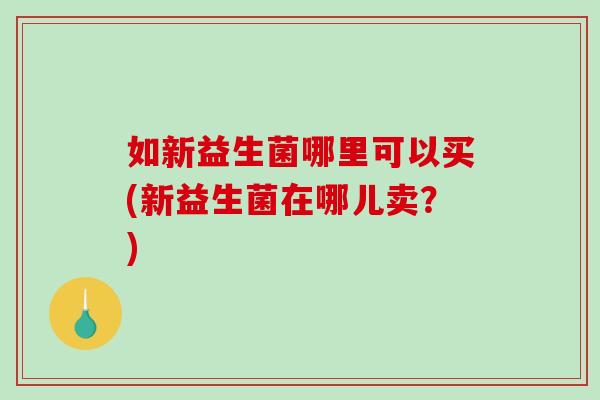 如新益生菌哪里可以买(新益生菌在哪儿卖?) 如新益生菌哪里可以买(新益生菌在哪儿卖?)