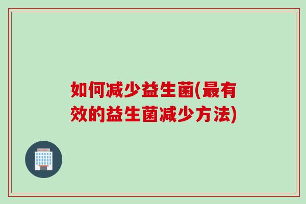 如何减少益生菌(最有效的益生菌减少方法)