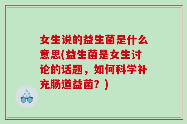 女生说的益生菌是什么意思(益生菌是女生讨论的话题，如何科学补充肠道益菌？)