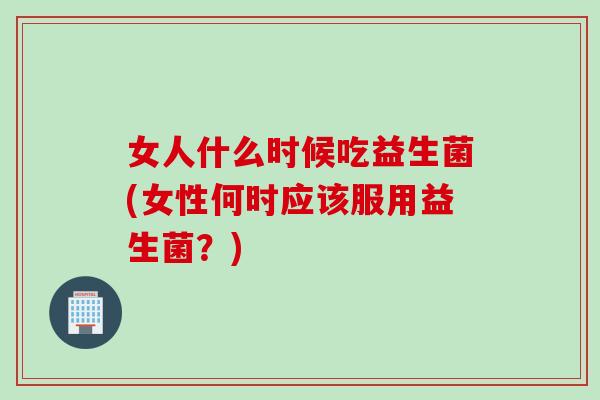 女人什么时候吃益生菌(女性何时应该服用益生菌？)