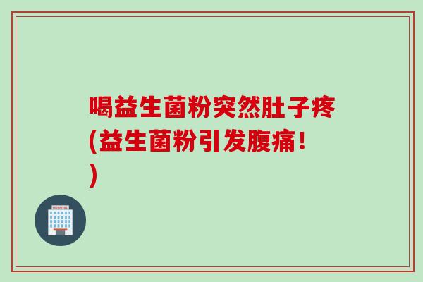 喝益生菌粉突然肚子疼(益生菌粉引发腹痛！)