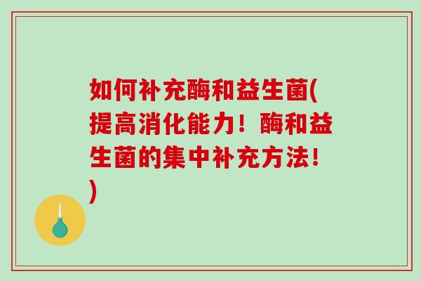 如何补充酶和益生菌(提高消化能力！酶和益生菌的集中补充方法！)