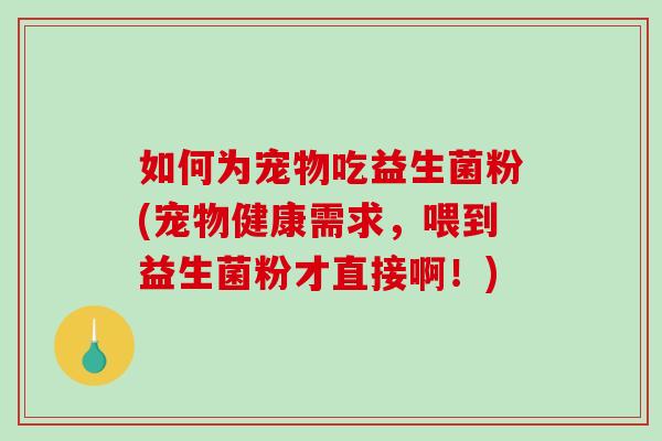 如何为宠物吃益生菌粉(宠物健康需求，喂到益生菌粉才直接啊！)
