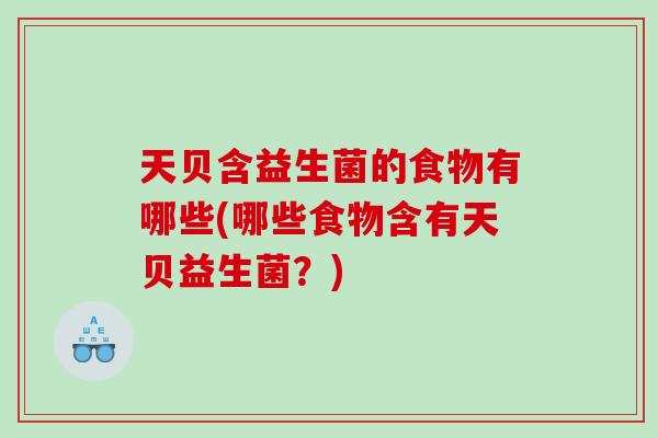 天贝含益生菌的食物有哪些(哪些食物含有天贝益生菌？)