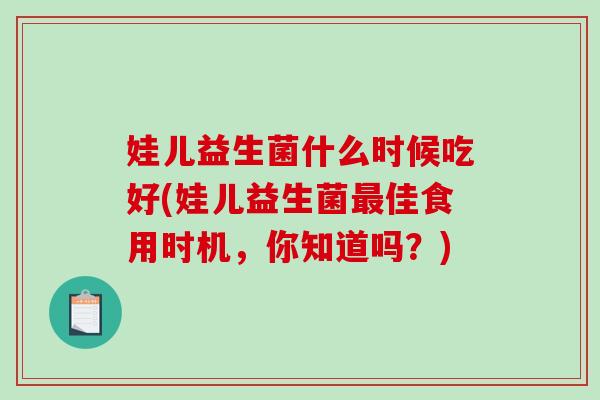 娃儿益生菌什么时候吃好(娃儿益生菌佳食用时机,你知道吗?) 娃儿益生菌什么时候吃好(娃儿益生菌佳食用时机,你知道吗?)