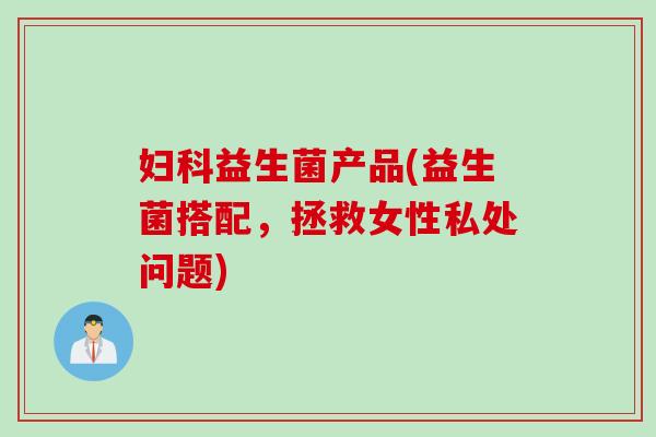 妇科益生菌产品(益生菌搭配，拯救女性私处问题)