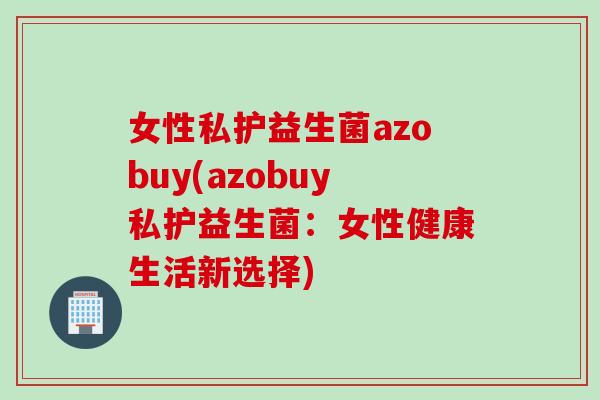 女性私护益生菌azobuy(azobuy私护益生菌：女性健康生活新选择)
