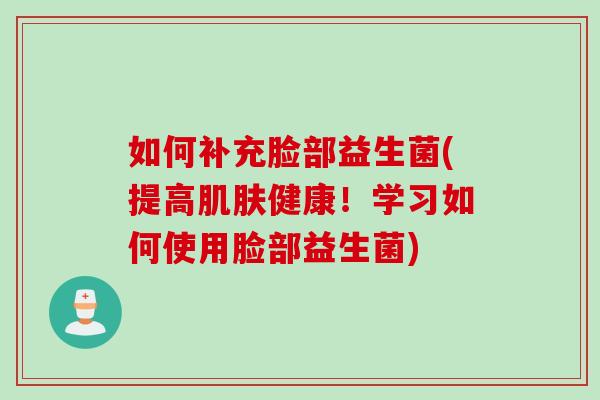 如何补充脸部益生菌(提高健康!学习如何使用脸部益生菌) 如何补充脸部益生菌(提高健康!学习如何使用脸部益生菌)