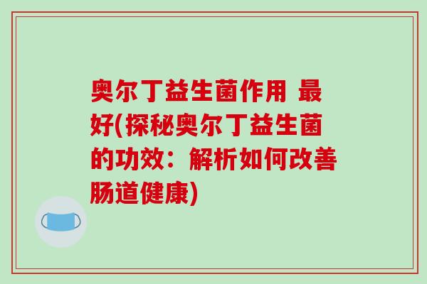 奥尔丁益生菌作用 最好(探秘奥尔丁益生菌的功效：解析如何改善肠道健康)