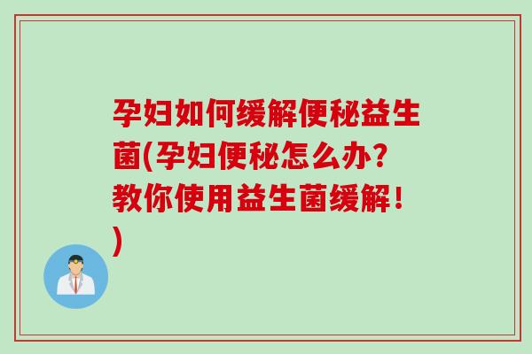 孕妇如何缓解便秘益生菌(孕妇便秘怎么办？教你使用益生菌缓解！)