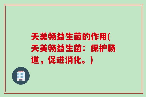 天美畅益生菌的作用(天美畅益生菌:保护肠道,促进消化。) 天美畅益生菌的作用(天美畅益生菌:保护肠道,促进消化。)