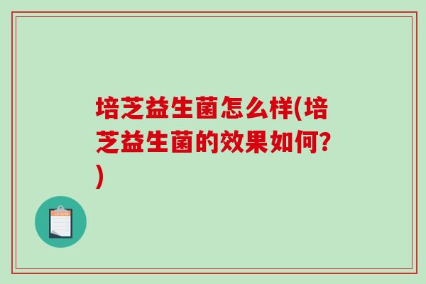 培芝益生菌怎么样(培芝益生菌的效果如何？)