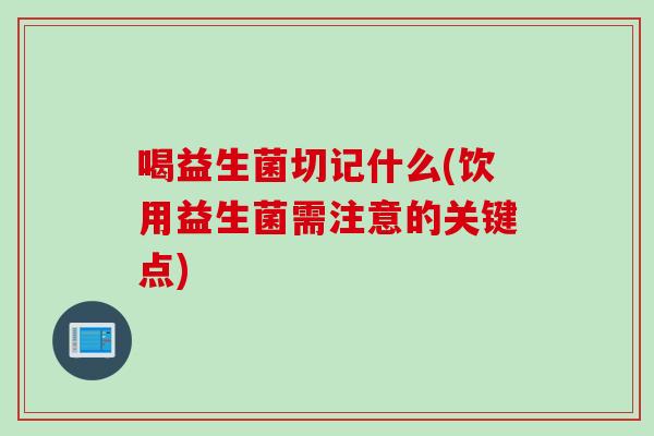 喝益生菌切记什么(饮用益生菌需注意的关键点)