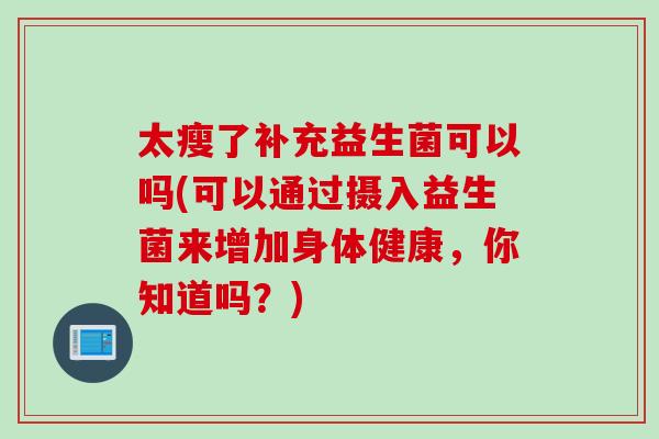 太瘦了补充益生菌可以吗(可以通过摄入益生菌来增加身体健康，你知道吗？)