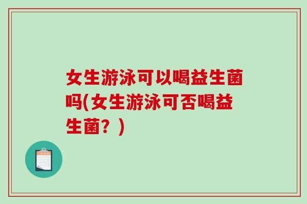 女生游泳可以喝益生菌吗(女生游泳可否喝益生菌？)