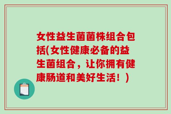 女性益生菌菌株组合包括(女性健康必备的益生菌组合，让你拥有健康肠道和美好生活！)