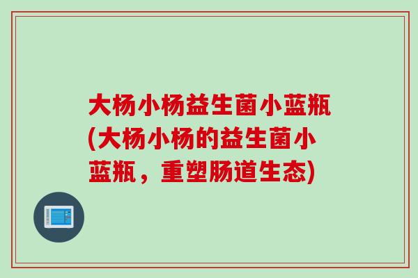 大杨小杨益生菌小蓝瓶(大杨小杨的益生菌小蓝瓶，重塑肠道生态)
