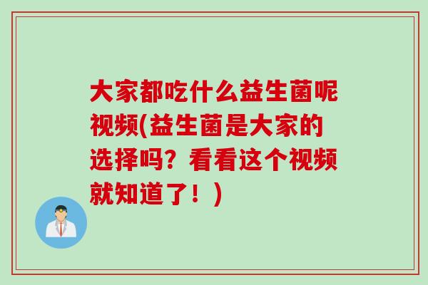 大家都吃什么益生菌呢视频(益生菌是大家的选择吗？看看这个视频就知道了！)