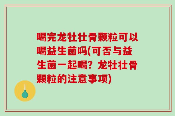 喝完龙牡壮骨颗粒可以喝益生菌吗(可否与益生菌一起喝?龙牡壮骨颗粒的注意事项) 喝完龙牡壮骨颗粒可以喝益生菌吗(可否与益生菌一起喝?龙牡壮骨颗粒的注意事项)
