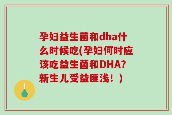 孕妇益生菌和dha什么时候吃(孕妇何时应该吃益生菌和DHA？新生儿受益匪浅！)
