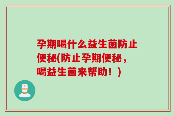 孕期喝什么益生菌防止便秘(防止孕期便秘，喝益生菌来帮助！)