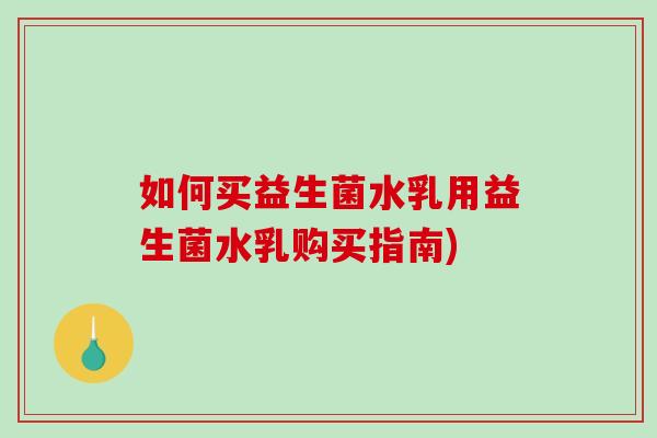 如何买益生菌水乳用益生菌水乳购买指南)