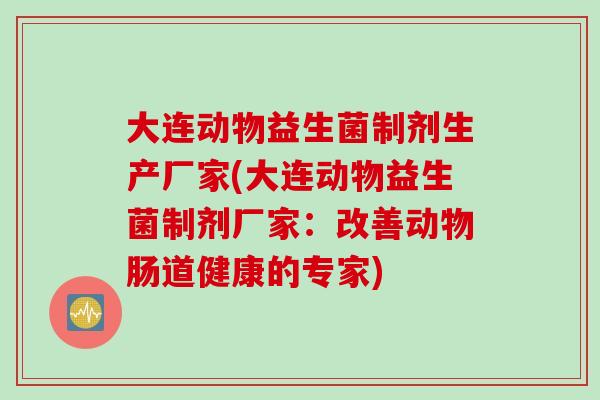 大连动物益生菌制剂生产厂家(大连动物益生菌制剂厂家：改善动物肠道健康的专家)