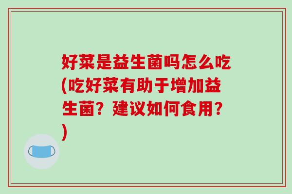 好菜是益生菌吗怎么吃(吃好菜有助于增加益生菌？建议如何食用？)