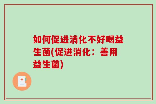 如何促进消化不好喝益生菌(促进消化：善用益生菌)