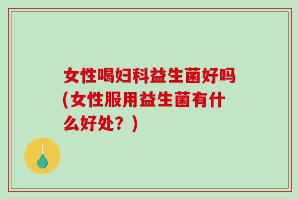 女性喝妇科益生菌好吗(女性服用益生菌有什么好处？)