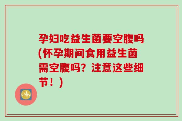 孕妇吃益生菌要空腹吗(怀孕期间食用益生菌需空腹吗？注意这些细节！)