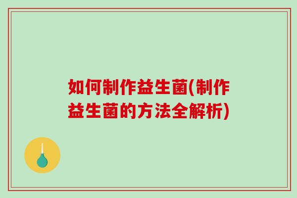 如何制作益生菌(制作益生菌的方法全解析)