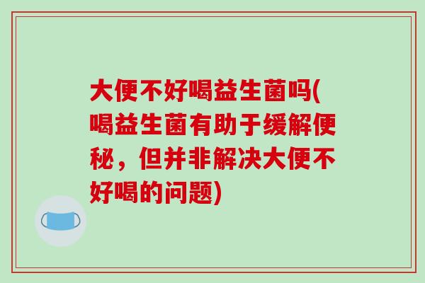 大便不好喝益生菌吗(喝益生菌有助于缓解便秘，但并非解决大便不好喝的问题)